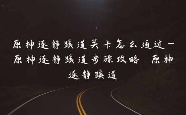 原神逐静蹊道关卡怎么通过-原神逐静蹊道步骤攻略 原神逐静蹊道
