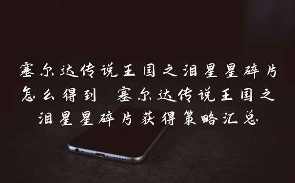 塞尔达传说王国之泪星星碎片怎么得到 塞尔达传说王国之泪星星碎片获得策略汇总