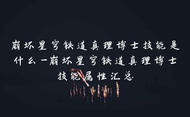 崩坏星穹铁道真理博士技能是什么-崩坏星穹铁道真理博士技能属性汇总