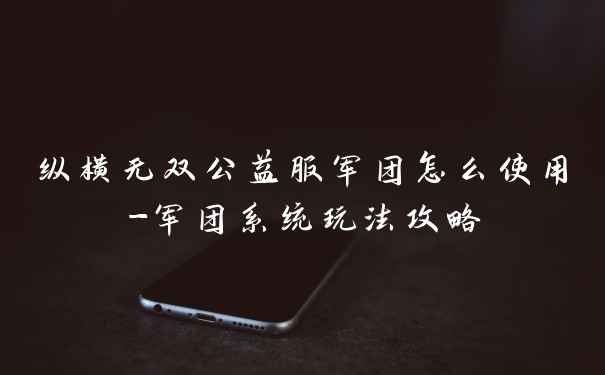 纵横无双公益服军团怎么使用-军团系统玩法攻略