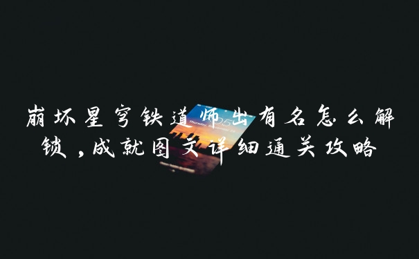 崩坏星穹铁道师出有名怎么解锁,成就图文详细通关攻略
