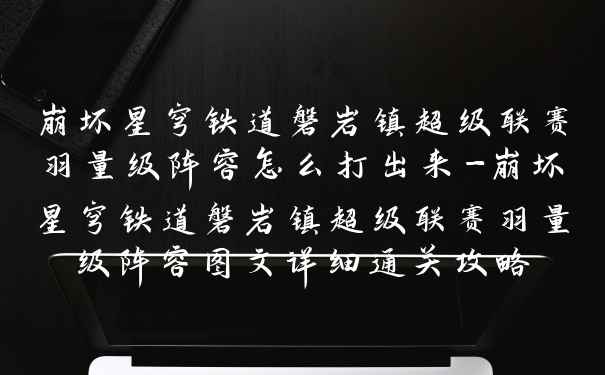 崩坏星穹铁道磐岩镇超级联赛羽量级阵容怎么打出来-崩坏星穹铁道磐岩镇超级联赛羽量级阵容图文详细通关攻略