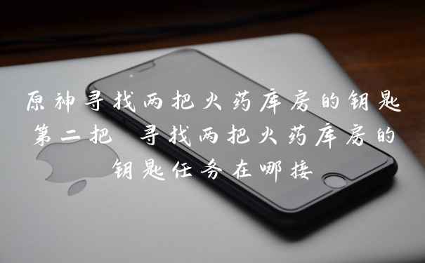原神寻找两把火药库房的钥匙第二把 寻找两把火药库房的钥匙任务在哪接