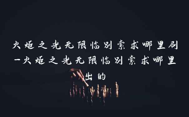 火炬之光无限临别索求哪里刷-火炬之光无限临别索求哪里出的