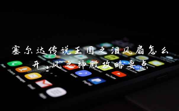 塞尔达传说王国之泪风扇怎么开,风之神殿攻略要点