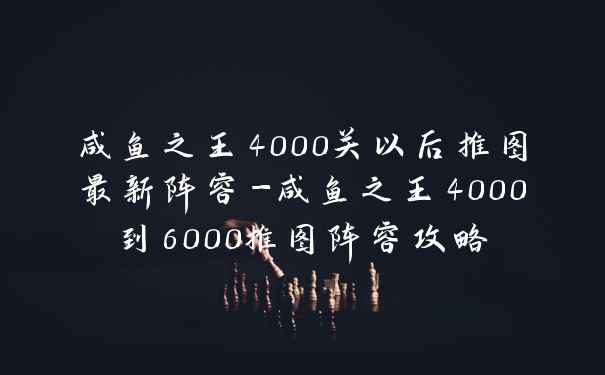 咸鱼之王4000关以后推图最新阵容-咸鱼之王4000到6000推图阵容攻略