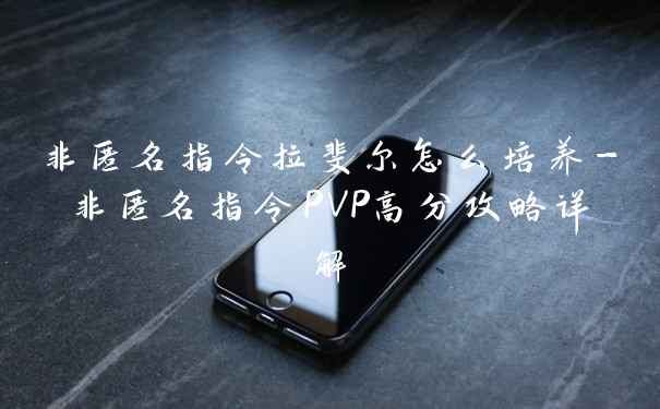 非匿名指令拉斐尔怎么培养-非匿名指令PVP高分攻略详解