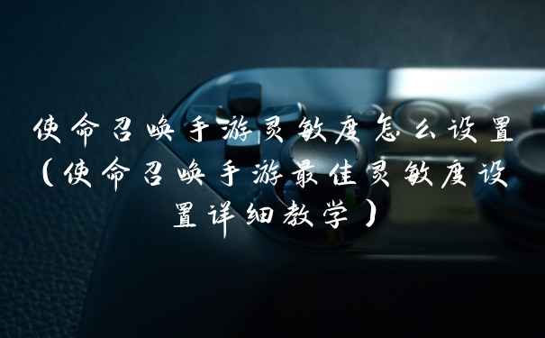 使命召唤手游灵敏度怎么设置（使命召唤手游最佳灵敏度设置详细教学）