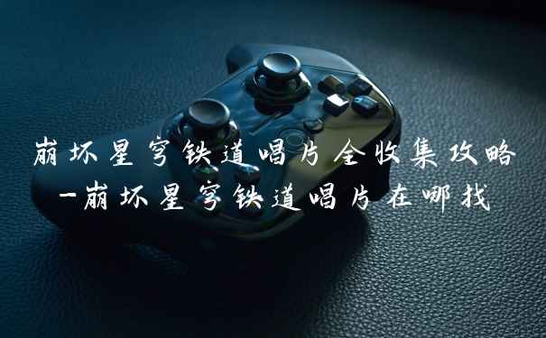 崩坏星穹铁道唱片全收集攻略-崩坏星穹铁道唱片在哪找