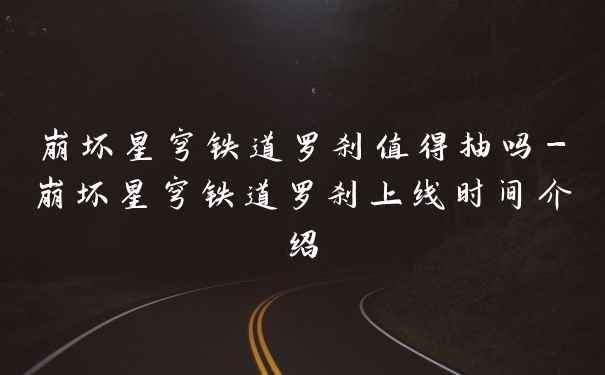 崩坏星穹铁道罗刹值得抽吗-崩坏星穹铁道罗刹上线时间介绍