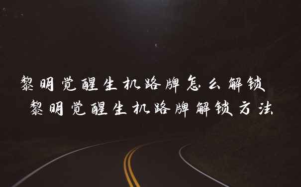 黎明觉醒生机路牌怎么解锁 黎明觉醒生机路牌解锁方法