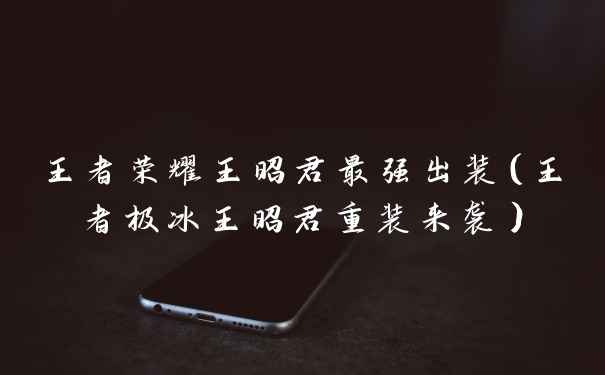 王者荣耀王昭君最强出装（王者极冰王昭君重装来袭）