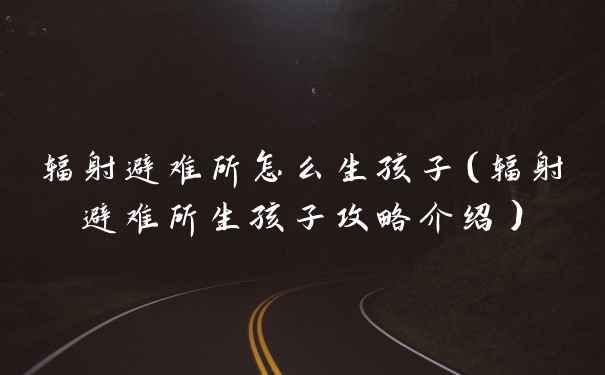 辐射避难所怎么生孩子（辐射避难所生孩子攻略介绍）