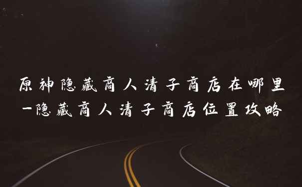 原神隐藏商人清子商店在哪里-隐藏商人清子商店位置攻略