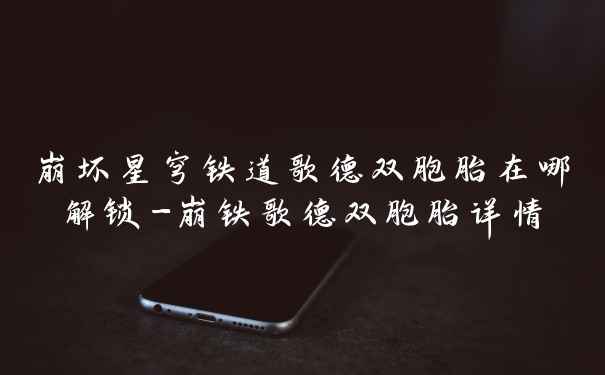 崩坏星穹铁道歌德双胞胎在哪解锁-崩铁歌德双胞胎详情