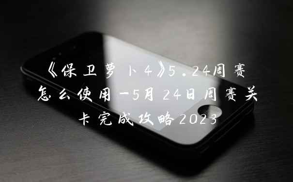 《保卫萝卜4》5.24周赛怎么使用-5月24日周赛关卡完成攻略2023