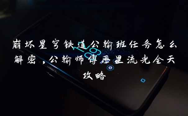 崩坏星穹铁道公输班任务怎么解密,公输师傅匣里流光全天攻略