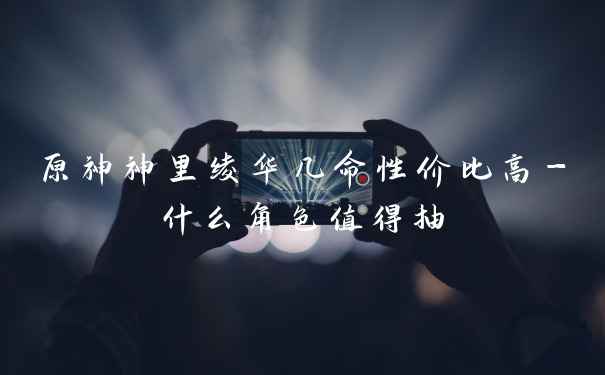 原神神里绫华几命性价比高-什么角色值得抽