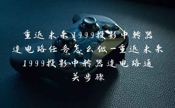 重返未来1999投影中转器连电路任务怎么做-重返未来1999投影中转器连电路通关步骤