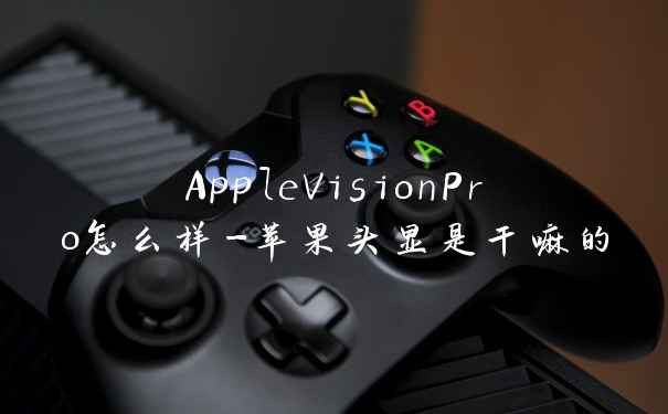 AppleVisionPro怎么样-苹果头显是干嘛的