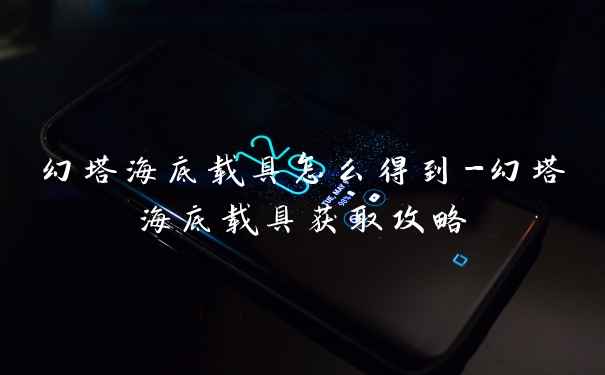 幻塔海底载具怎么得到-幻塔海底载具获取攻略