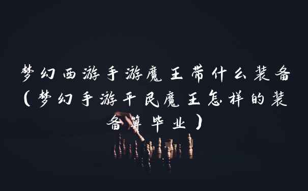 梦幻西游手游魔王带什么装备(梦幻手游平民魔王怎样的装备算毕业)
