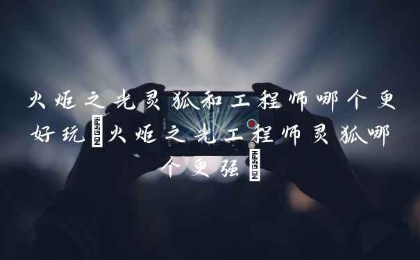 火炬之光灵狐和工程师哪个更好玩(火炬之光工程师灵狐哪个更强)