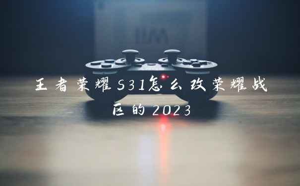 王者荣耀s31怎么改荣耀战区的2023