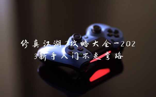 修真江湖2攻略大全-2023新手入门不走弯路