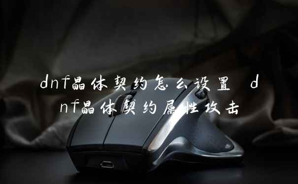 dnf晶体契约怎么设置 dnf晶体契约属性攻击