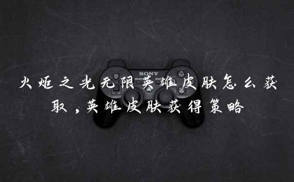 火炬之光无限英雄皮肤怎么获取,英雄皮肤获得策略