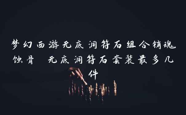 梦幻西游无底洞符石组合销魂蚀骨 无底洞符石套装最多几件
