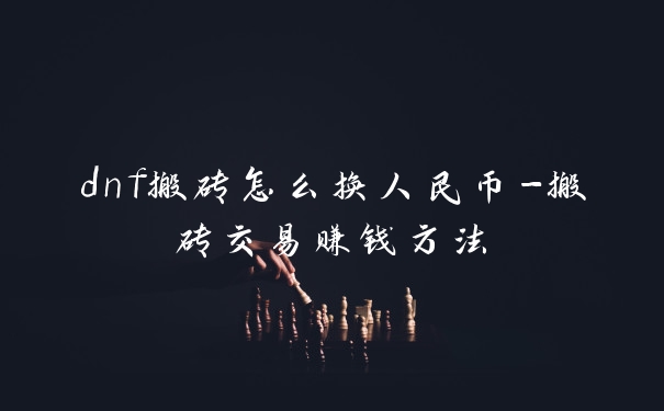 dnf搬砖怎么换人民币-搬砖交易赚钱方法