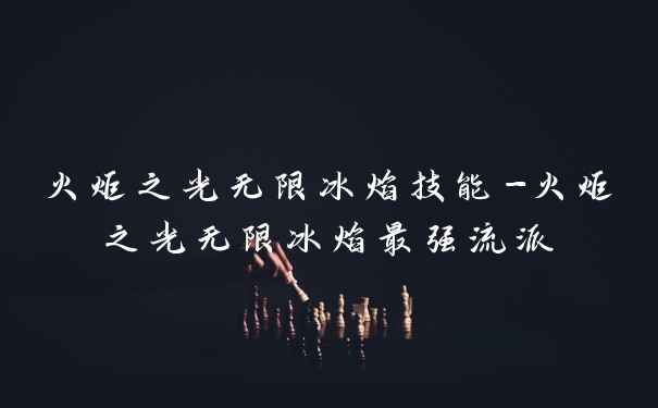 火炬之光无限冰焰技能-火炬之光无限冰焰最强流派