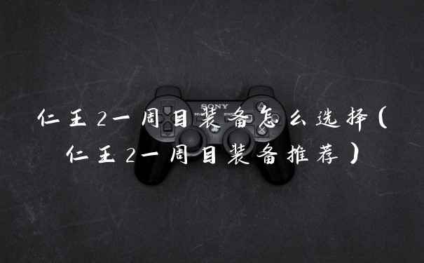 仁王2一周目装备怎么选择（仁王2一周目装备推荐）