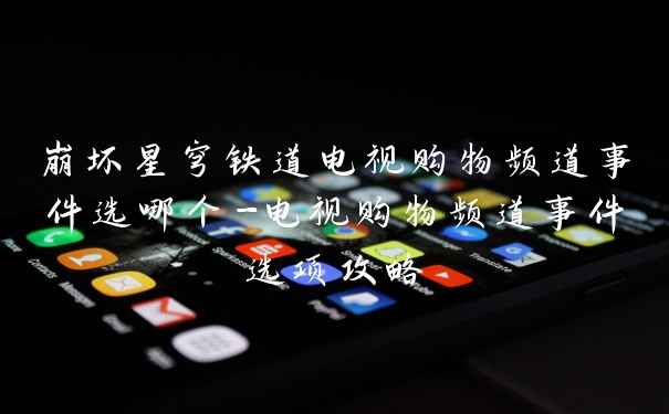 崩坏星穹铁道电视购物频道事件选哪个-电视购物频道事件选项攻略