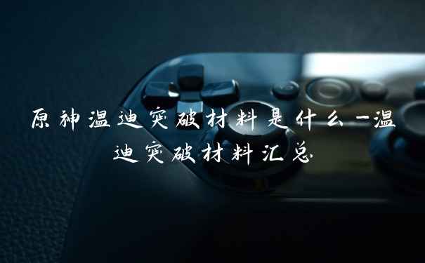 原神温迪突破材料是什么-温迪突破材料汇总