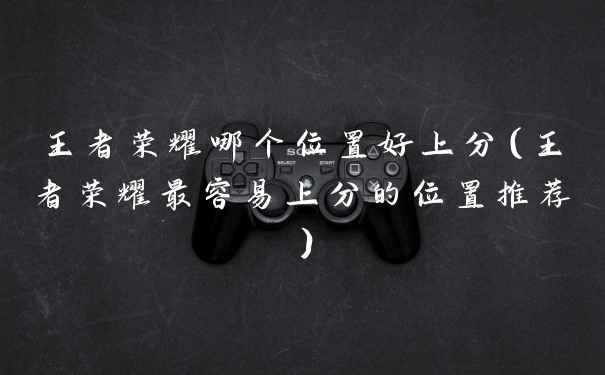 王者荣耀哪个位置好上分（王者荣耀最容易上分的位置推荐）