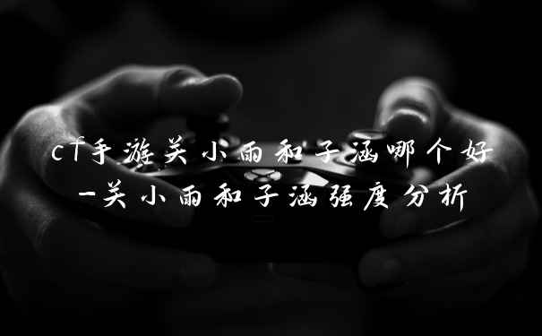 cf手游关小雨和子涵哪个好-关小雨和子涵强度分析