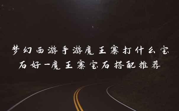 梦幻西游手游魔王寨打什么宝石好-魔王寨宝石搭配推荐