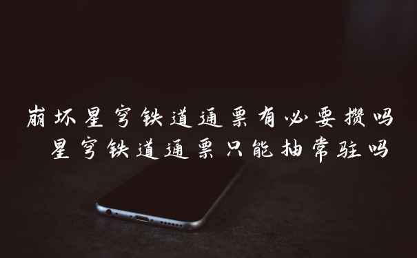 崩坏星穹铁道通票有必要攒吗 星穹铁道通票只能抽常驻吗