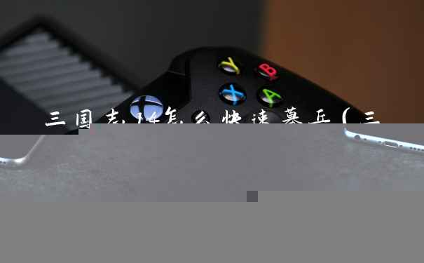 三国志14怎么快速募兵（三国志14募兵布阵攻略推荐）