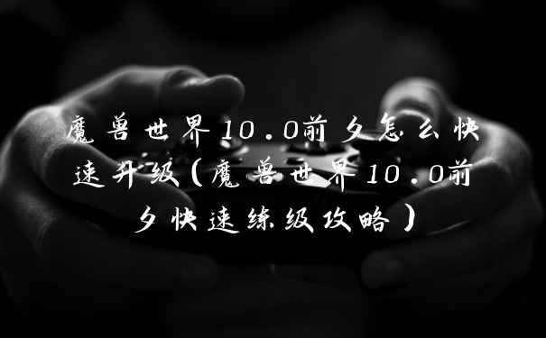 魔兽世界10.0前夕怎么快速升级(魔兽世界10.0前夕快速练级攻略)