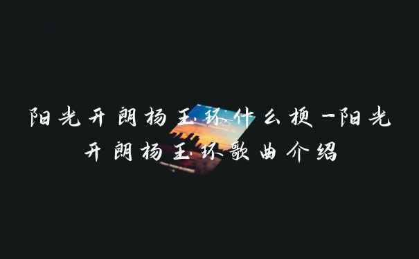 阳光开朗杨玉环什么梗-阳光开朗杨玉环歌曲介绍