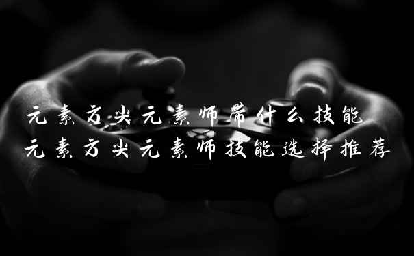 元素方尖元素师带什么技能 元素方尖元素师技能选择推荐