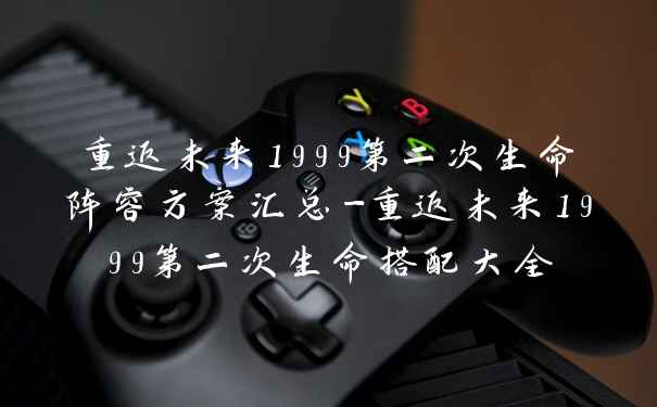 重返未来1999第二次生命阵容方案汇总-重返未来1999第二次生命搭配大全