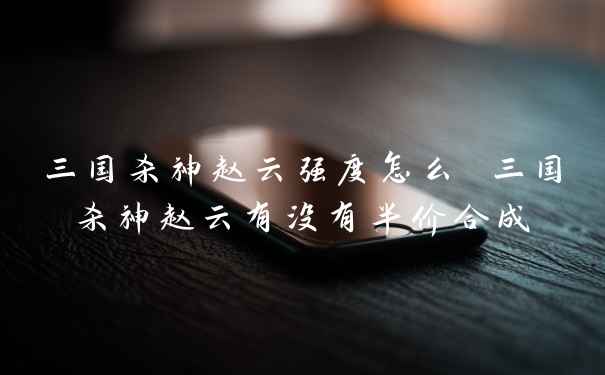 三国杀神赵云强度怎么 三国杀神赵云有没有半价合成