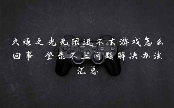 火炬之光无限进不去游戏怎么回事 登录不上问题解决办法汇总