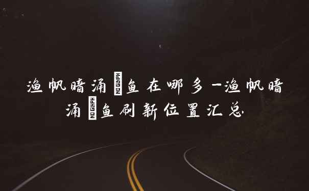 渔帆暗涌鮋鱼在哪多-渔帆暗涌鮋鱼刷新位置汇总
