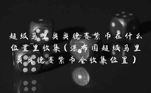 超级马里奥奥德赛紫币在什么位置里收集（瀑布国超级马里奥奥德赛紫币全收集位置）